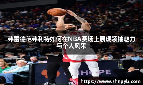 弗雷德范弗利特如何在NBA赛场上展现领袖魅力与个人风采