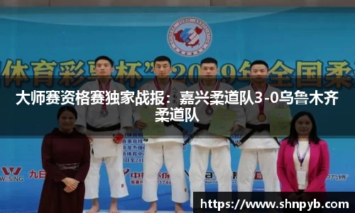 大师赛资格赛独家战报：嘉兴柔道队3-0乌鲁木齐柔道队