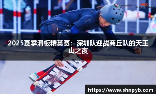 2025赛季滑板精英赛：深圳队迎战商丘队的天王山之夜