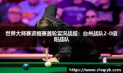 世界大师赛资格赛首轮实况战报：台州战队2-0信阳战队